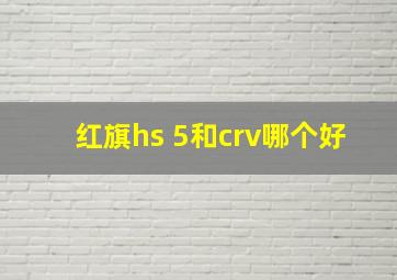 红旗hs 5和crv哪个好